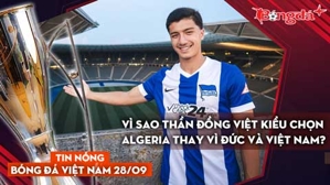 Tin nóng BĐVN 28/9: Vì sao thần đồng Việt kiều chọn Algeria thay vì Đức và Việt Nam?