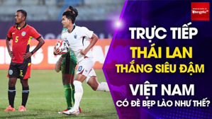 Trực tiếp: Thái Lan thắng siêu đậm, ĐT Việt Nam có đè bẹp Lào như thế?