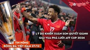 Tin nóng BĐVN 27/12: Lý do khiến Xuân Son quyết giành giải vua phá lưới AFF Cup 2024