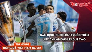 Tin nóng BĐVN 10/2: Nam Định 'chơi lớn' trước thềm AFC Champions League Two